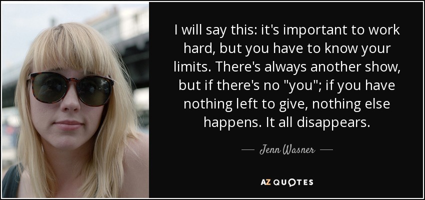 I will say this: it's important to work hard, but you have to know your limits. There's always another show, but if there's no 