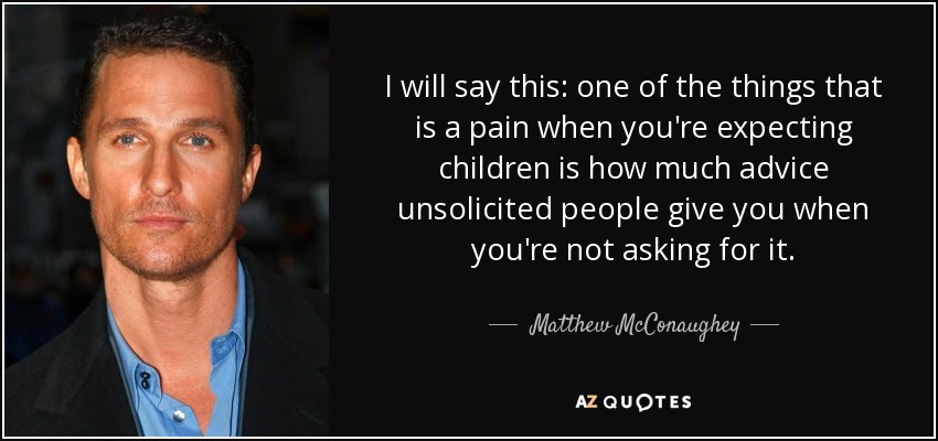 I will say this: one of the things that is a pain when you're expecting children is how much advice unsolicited people give you when you're not asking for it. - Matthew McConaughey