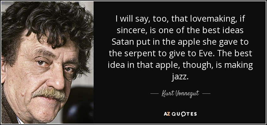 I will say, too, that lovemaking, if sincere, is one of the best ideas Satan put in the apple she gave to the serpent to give to Eve. The best idea in that apple, though, is making jazz. - Kurt Vonnegut