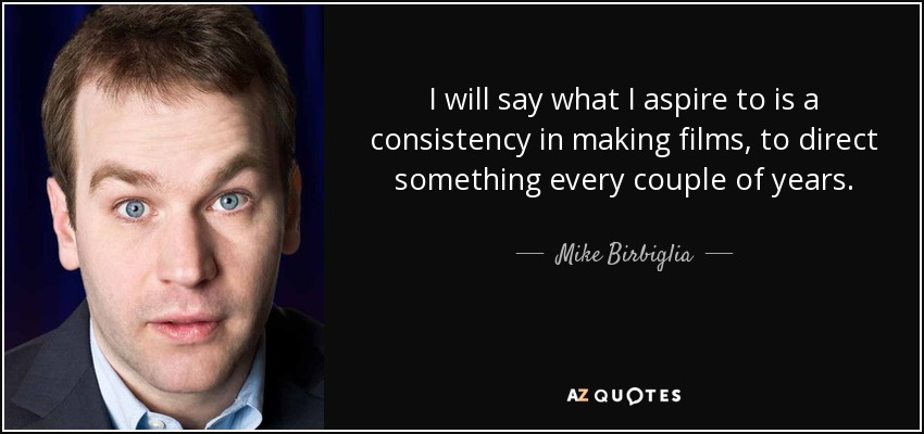 I will say what I aspire to is a consistency in making films, to direct something every couple of years. - Mike Birbiglia