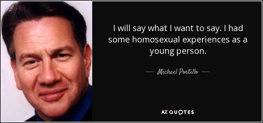 I will say what I want to say. I had some homosexual experiences as a young person. - Michael Portillo
