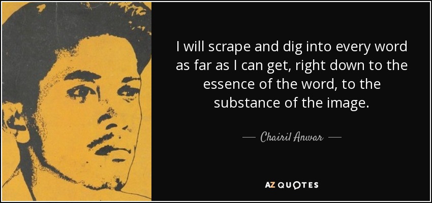 I will scrape and dig into every word as far as I can get, right down to the essence of the word, to the substance of the image. - Chairil Anwar