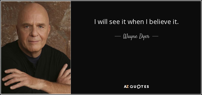I will see it when I believe it. - Wayne Dyer