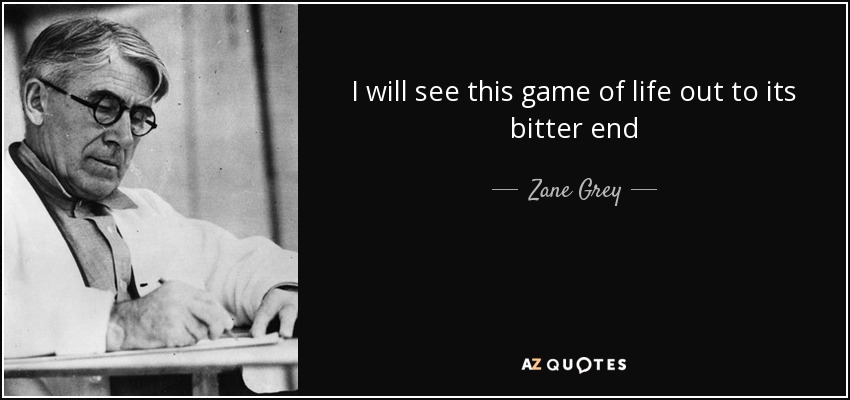 I will see this game of life out to its bitter end - Zane Grey