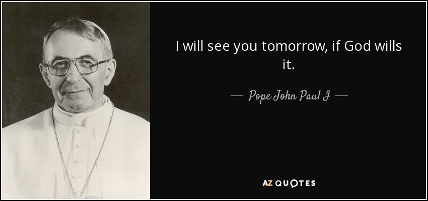 I will see you tomorrow, if God wills it. - Pope John Paul I