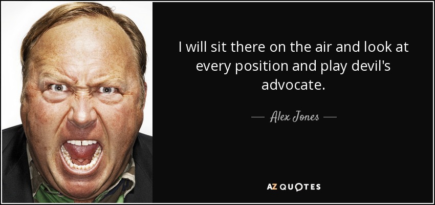 I will sit there on the air and look at every position and play devil's advocate. - Alex Jones