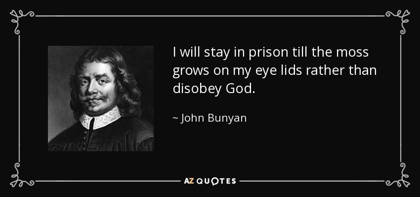 I will stay in prison till the moss grows on my eye lids rather than disobey God. - John Bunyan