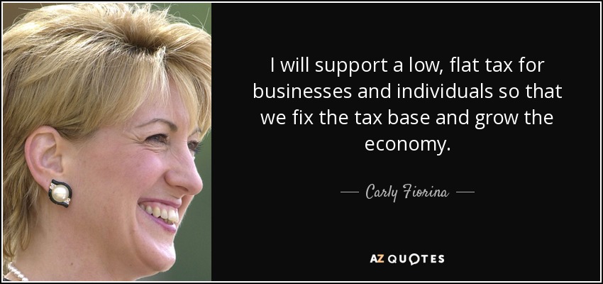 I will support a low, flat tax for businesses and individuals so that we fix the tax base and grow the economy. - Carly Fiorina