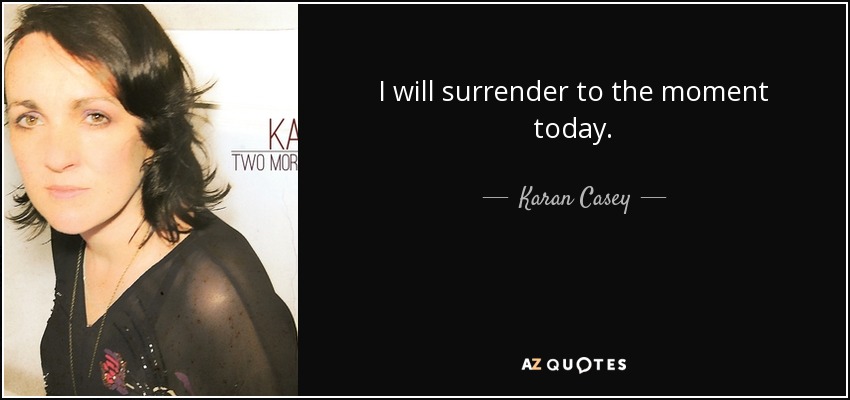 I will surrender to the moment today. - Karan Casey