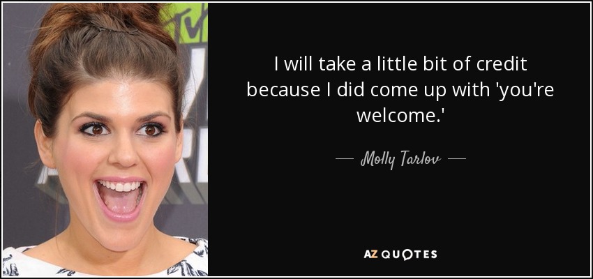 I will take a little bit of credit because I did come up with 'you're welcome.' - Molly Tarlov