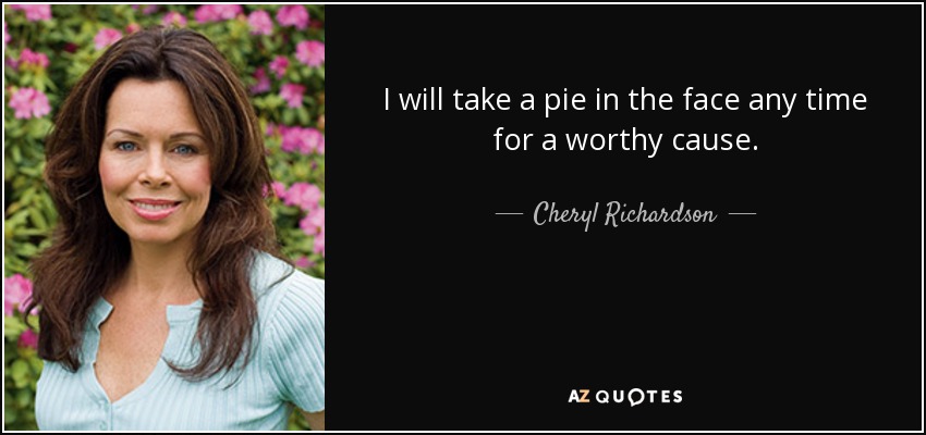 I will take a pie in the face any time for a worthy cause. - Cheryl Richardson