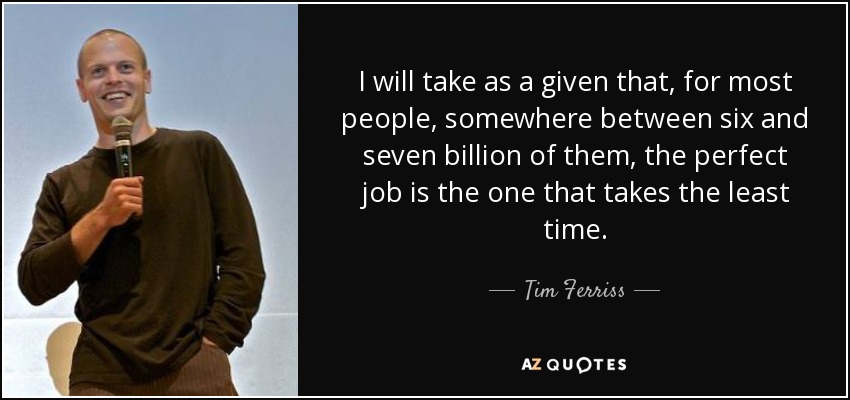 I will take as a given that, for most people, somewhere between six and seven billion of them, the perfect job is the one that takes the least time. - Tim Ferriss
