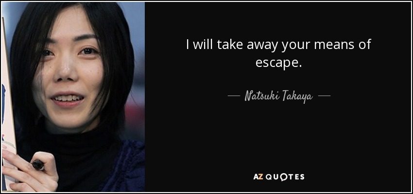 I will take away your means of escape. - Natsuki Takaya