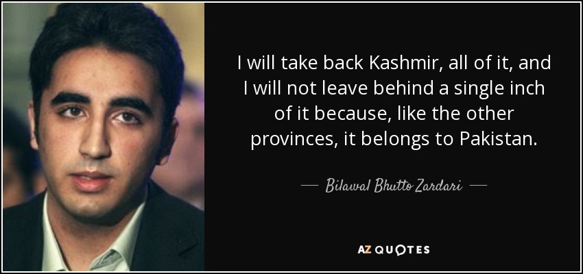 I will take back Kashmir, all of it, and I will not leave behind a single inch of it because, like the other provinces, it belongs to Pakistan. - Bilawal Bhutto Zardari