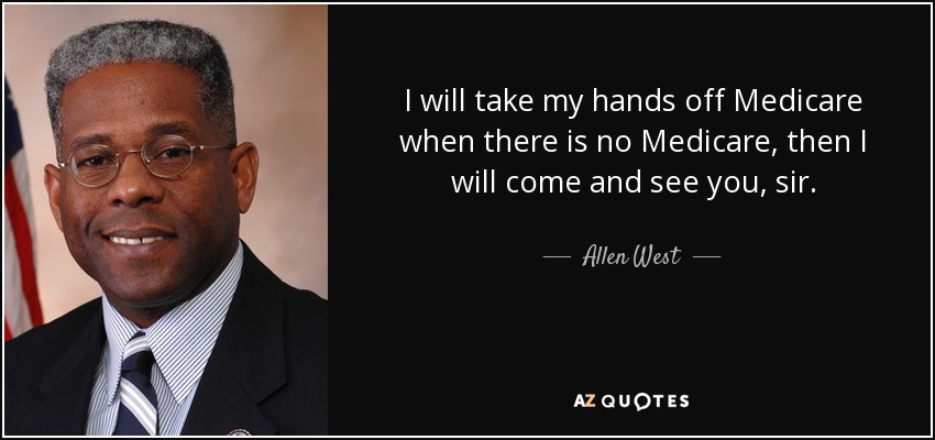 I will take my hands off Medicare when there is no Medicare, then I will come and see you, sir. - Allen West