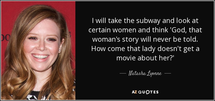 I will take the subway and look at certain women and think 'God, that woman's story will never be told. How come that lady doesn't get a movie about her?' - Natasha Lyonne