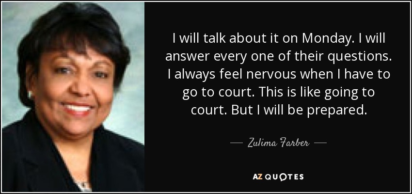 I will talk about it on Monday. I will answer every one of their questions. I always feel nervous when I have to go to court. This is like going to court. But I will be prepared. - Zulima Farber