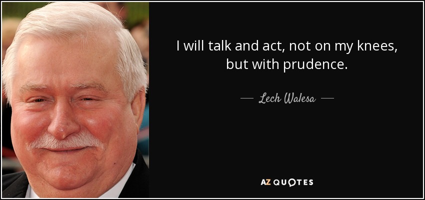 I will talk and act, not on my knees, but with prudence. - Lech Walesa