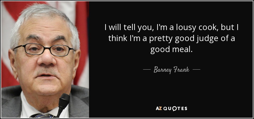 I will tell you, I'm a lousy cook, but I think I'm a pretty good judge of a good meal. - Barney Frank