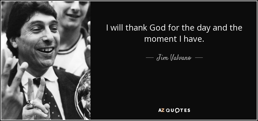 I will thank God for the day and the moment I have. - Jim Valvano