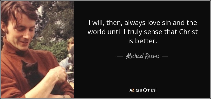 I will, then, always love sin and the world until I truly sense that Christ is better. - Michael Reeves
