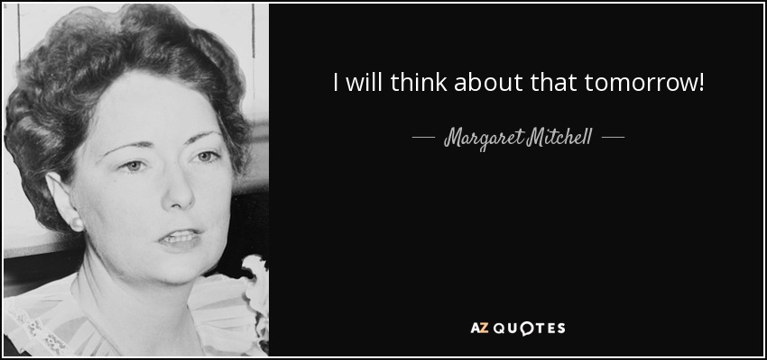 I will think about that tomorrow! - Margaret Mitchell