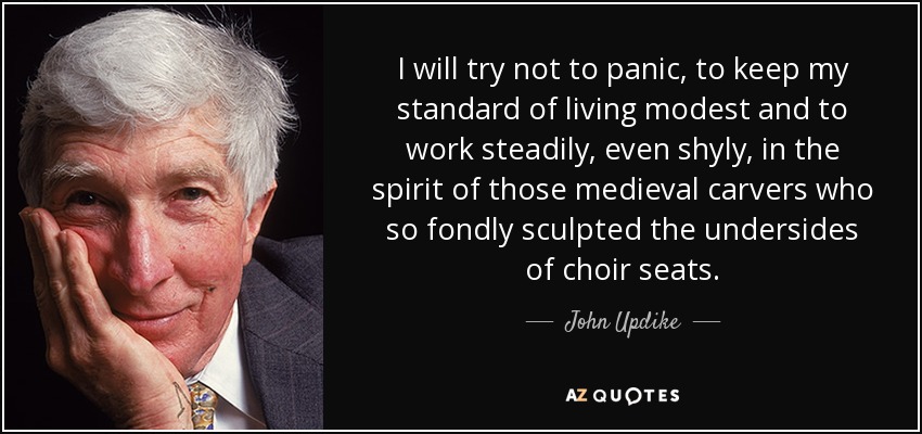 I will try not to panic, to keep my standard of living modest and to work steadily, even shyly, in the spirit of those medieval carvers who so fondly sculpted the undersides of choir seats. - John Updike