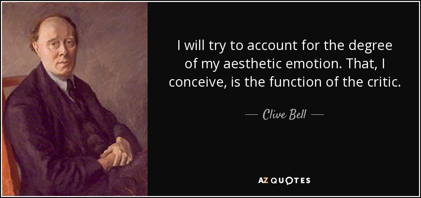 I will try to account for the degree of my aesthetic emotion. That, I conceive, is the function of the critic. - Clive Bell