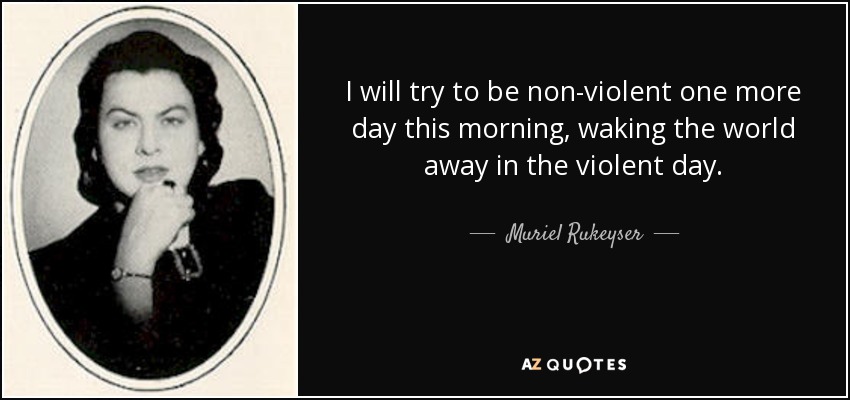 I will try to be non-violent one more day this morning, waking the world away in the violent day. - Muriel Rukeyser