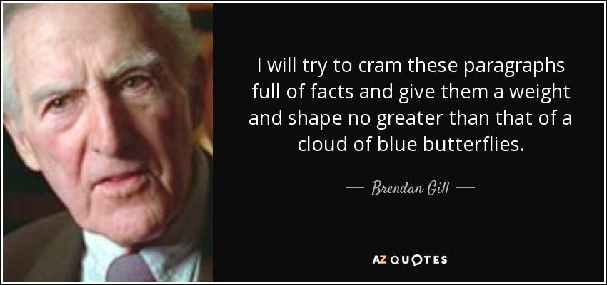 I will try to cram these paragraphs full of facts and give them a weight and shape no greater than that of a cloud of blue butterflies. - Brendan Gill