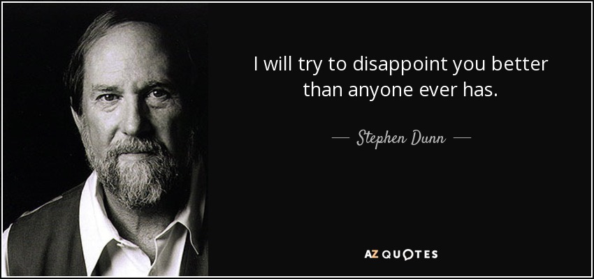 I will try to disappoint you better than anyone ever has. - Stephen Dunn