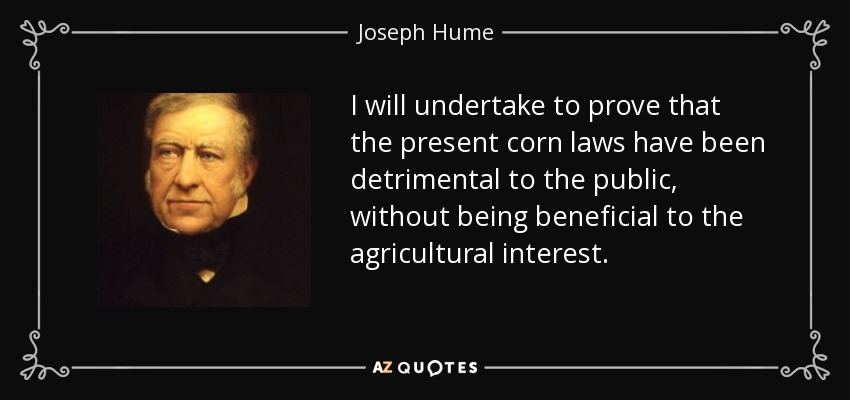 I will undertake to prove that the present corn laws have been detrimental to the public, without being beneficial to the agricultural interest. - Joseph Hume