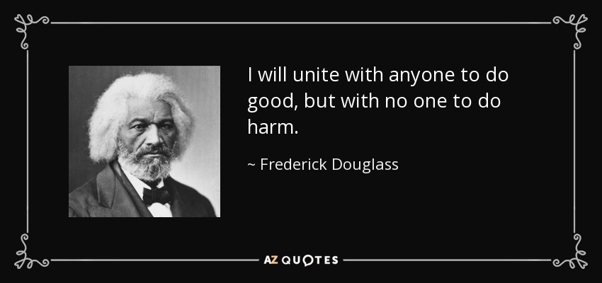 I will unite with anyone to do good, but with no one to do harm. - Frederick Douglass