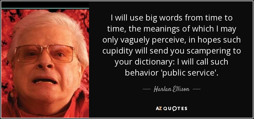 I will use big words from time to time, the meanings of which I may only vaguely perceive, in hopes such cupidity will send you scampering to your dictionary: I will call such behavior 'public service'. - Harlan Ellison
