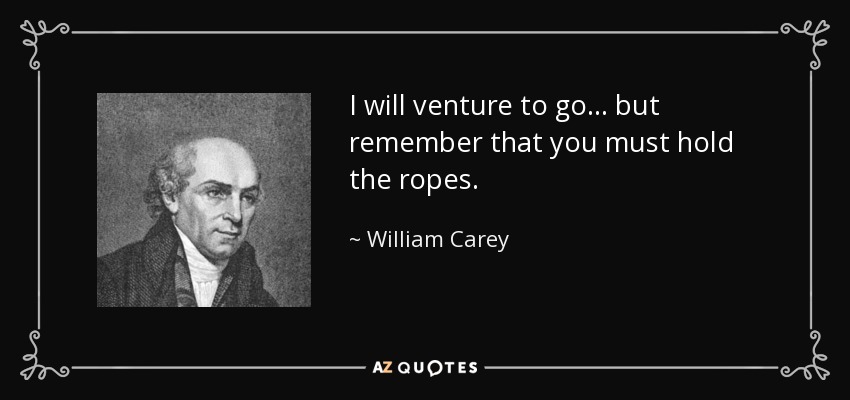 I will venture to go... but remember that you must hold the ropes. - William Carey