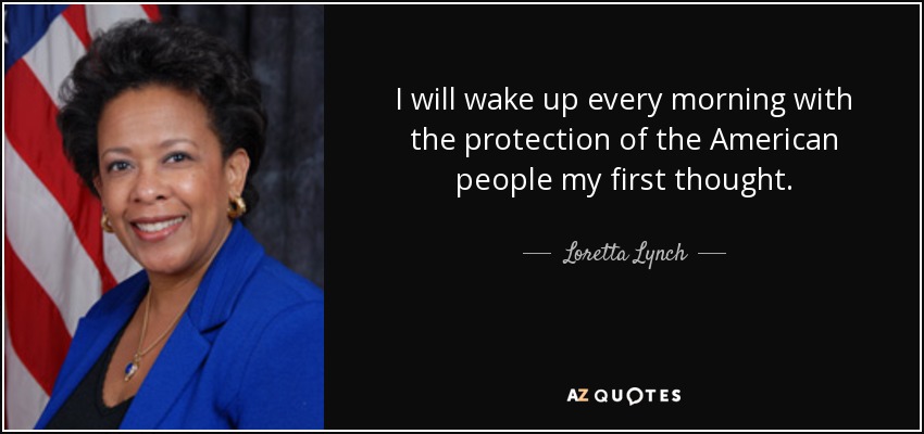 I will wake up every morning with the protection of the American people my first thought. - Loretta Lynch