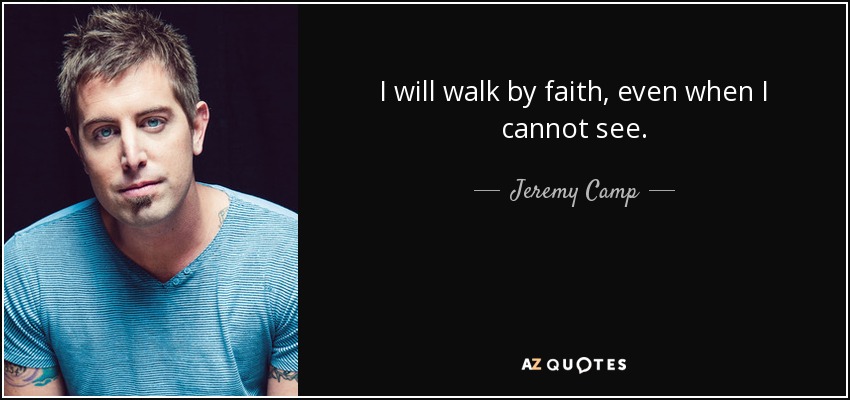 Jeremy Camp quote: I will walk by faith, even when I cannot see.