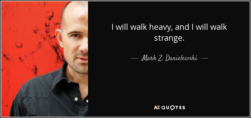 I will walk heavy, and I will walk strange. - Mark Z. Danielewski