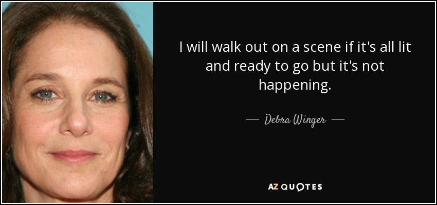 I will walk out on a scene if it's all lit and ready to go but it's not happening. - Debra Winger