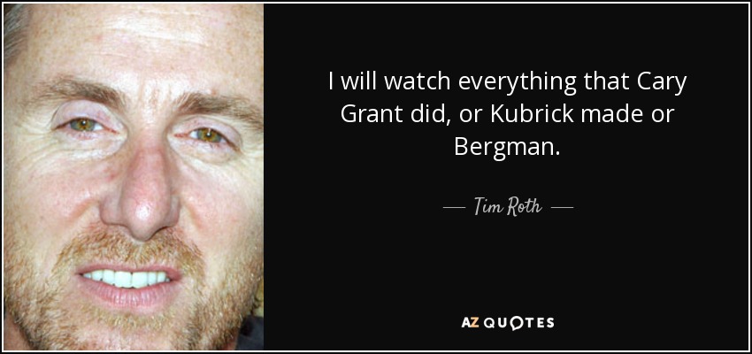 I will watch everything that Cary Grant did, or Kubrick made or Bergman. - Tim Roth