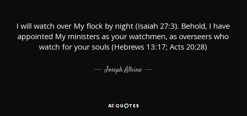 I will watch over My flock by night (Isaiah 27:3). Behold, I have appointed My ministers as your watchmen, as overseers who watch for your souls (Hebrews 13:17; Acts 20:28) - Joseph Alleine