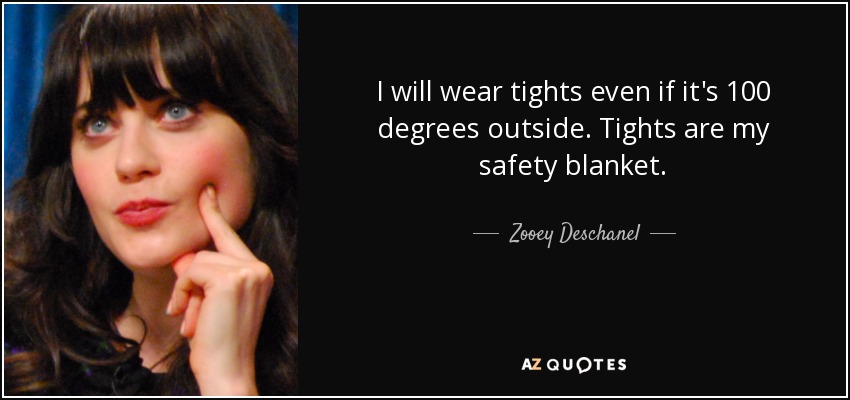I will wear tights even if it's 100 degrees outside. Tights are my safety blanket. - Zooey Deschanel