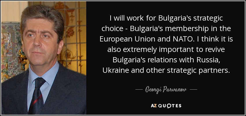 I will work for Bulgaria's strategic choice - Bulgaria's membership in the European Union and NATO. I think it is also extremely important to revive Bulgaria's relations with Russia, Ukraine and other strategic partners. - Georgi Parvanov