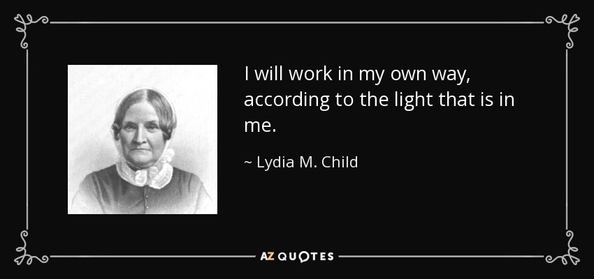 I will work in my own way, according to the light that is in me. - Lydia M. Child