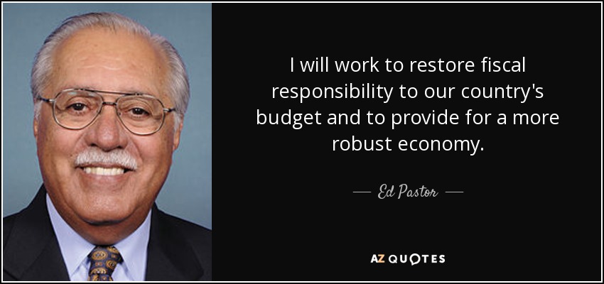 I will work to restore fiscal responsibility to our country's budget and to provide for a more robust economy. - Ed Pastor