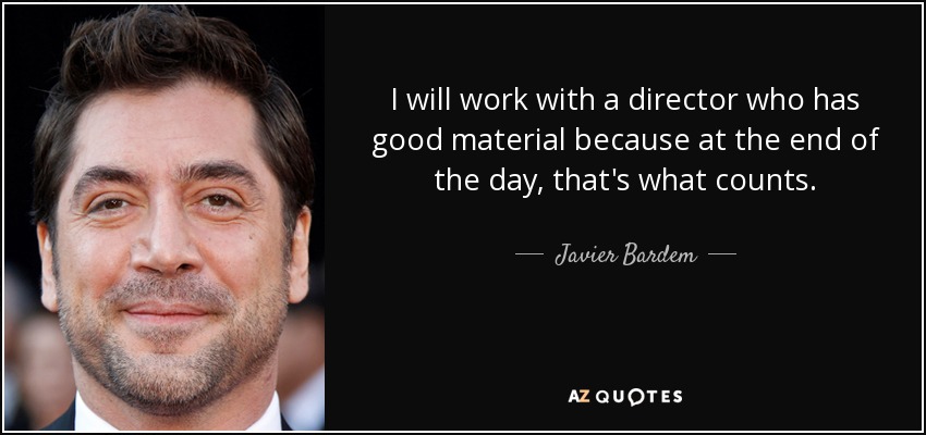 I will work with a director who has good material because at the end of the day, that's what counts. - Javier Bardem