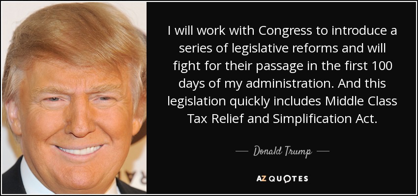 I will work with Congress to introduce a series of legislative reforms and will fight for their passage in the first 100 days of my administration. And this legislation quickly includes Middle Class Tax Relief and Simplification Act. - Donald Trump