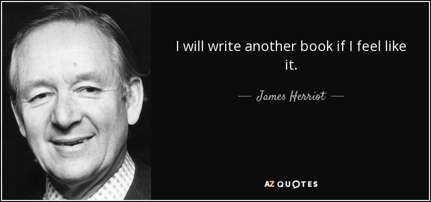 I will write another book if I feel like it. - James Herriot