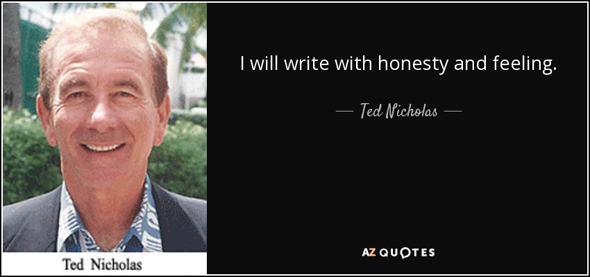 I will write with honesty and feeling. - Ted Nicholas