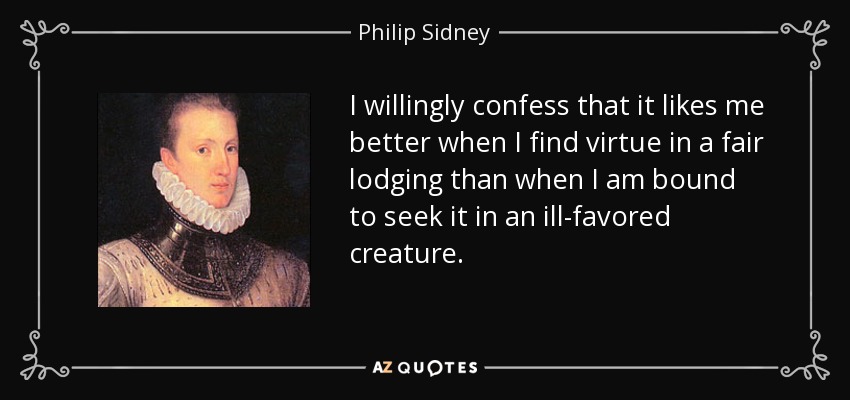 I willingly confess that it likes me better when I find virtue in a fair lodging than when I am bound to seek it in an ill-favored creature. - Philip Sidney